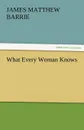 What Every Woman Knows - James Matthew Barrie, J. M. (James Matthew) Barrie