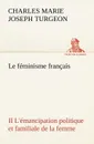 Le feminisme francais II L.emancipation politique et familiale de la femme - Charles Marie Joseph Turgeon