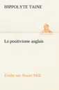 Le positivisme anglais Etude sur Stuart Mill - Hippolyte Taine