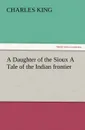 A Daughter of the Sioux a Tale of the Indian Frontier - Charles King