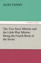 The Two Story Mittens and the Little Play Mittens Being the Fourth Book of the Series - Aunt Fanny