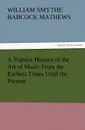 A Popular History of the Art of Music from the Earliest Times Until the Present - W. S. B. Mathews