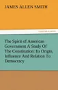 The Spirit of American Government a Study of the Constitution. Its Origin, Influence and Relation to Democracy - J. Allen Smith