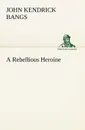 A Rebellious Heroine - John Kendrick Bangs