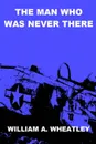 The Man Who Was Never There - William A. Wheatley