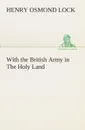 With the British Army in The Holy Land - H. O. (Henry Osmond) Lock