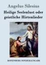 Heilige Seelenlust oder geistliche Hirtenlieder - Angelus Silesius