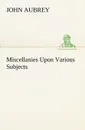 Miscellanies Upon Various Subjects - John Aubrey