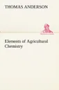 Elements of Agricultural Chemistry - Thomas Anderson