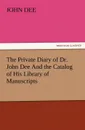 The Private Diary of Dr. John Dee and the Catalog of His Library of Manuscripts - John Dee