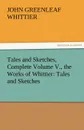 Tales and Sketches, Complete Volume V., the Works of Whittier. Tales and Sketches - John Greenleaf Whittier