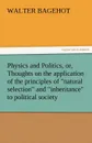 Physics and Politics, Or, Thoughts on the Application of the Principles of Natural Selection and Inheritance to Political Society - Walter Bagehot
