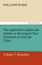 The Suppressed Gospels and Epistles of the Original New Testament of Jesus the Christ, Volume 7, Barnabas - William Wake