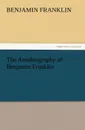 The Autobiography of Benjamin Franklin - Benjamin Franklin