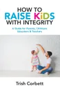 How To Raise Kids With Integrity. A Guide for Parents, Childcare Educators . Teachers - Trish Corbett