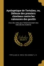 Apologetique de Tertulien, ou, Defense des premiers chretiens contre les calomnies des gentils. Avec des notes pour l.eclaircissement des faits .et. des matieres - ca 160-ca. 230 Tertullian, J B Vassoult