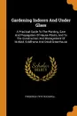 Gardening Indoors And Under Glass. A Practical Guide To The Planting, Care And Propagation Of House Plants, And To The Construction And Management Of Hotbed, Coldframe And Small Greenhouse - Frederick Frye Rockwell