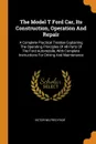 The Model T Ford Car, Its Construction, Operation And Repair. A Complete Practical Treatise Explaining The Operating Principles Of All Parts Of The Ford Automobile, With Complete Instructions For Driving And Maintenance - Victor Wilfred Pagé