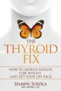 The Thyroid Fix. How to Reduce Fatigue, Lose Weight, and Get Your Life Back - Shawn S Soszka