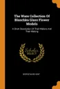 The Ware Collection Of Blaschka Glass Flower Models. A Short Description Of Their Makers And Their Making - George Ware Kent