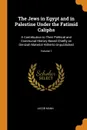 The Jews in Egypt and in Palestine Under the Fatimid Caliphs. A Contribution to Their Political and Communal History Based Chiefly on Genizah Material Hitherto Unpublished; Volume 1 - Jacob Mann