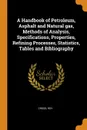 A Handbook of Petroleum, Asphalt and Natural gas, Methods of Analysis, Specifications, Properties, Refining Processes, Statistics, Tables and Bibliography - Roy Cross