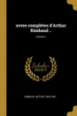 uvres completes d.Arthur Rimbaud ..; Volume 1 - Rimbaud Arthur 1854-1891