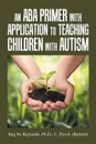 An Aba Primer with Application to Teaching Children with Autism - Reg M. Reynolds Ph.D. C. Psych.