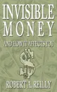 Invisible Money. And How It Affects You - Robert A. Reilly