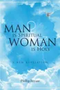 Man is Spiritual Woman is Holy. A New Revelation - Phillip Bryant