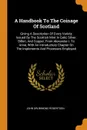 A Handbook To The Coinage Of Scotland. Giving A Description Of Every Variety Issued By The Scottish Mint In Gold, Silver, Billon, And Copper, From Alexander I. To Anne, With An Introductory Chapter On The Implements And Processes Employed - John Drummond Robertson