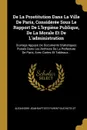 De La Prostitution Dans La Ville De Paris, Consideree Sous Le Rapport De L.hygiene Publique, De La Morale Et De L.administration. Ouvrage Appuye De Documents Statistiques Puises Dans Les Archives De La Prefecture De Paris, Avec Cartes Et Tableaux... - Alexandre-Jean-Bapti Parent-Duchâtelet