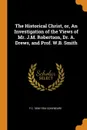 The Historical Christ, or, An Investigation of the Views of Mr. J.M. Robertson, Dr. A. Drews, and Prof. W.B. Smith - F C. 1856-1924 Conybeare