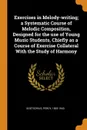 Exercises in Melody-writing; a Systematic Course of Melodic Composition, Designed for the use of Young Music Students, Chiefly as a Course of Exercise Collateral With the Study of Harmony - Percy Goetschius