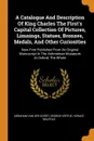 A Catalogue And Description Of King Charles The First.s Capital Collection Of Pictures, Limnings, Statues, Bronzes, Medals, And Other Curiosities. Now First Published From An Original Manuscript In The Ashmolean Musaeum At Oxford, The Whole - George Vertue, Horace Walpole