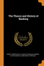 The Theory and History of Banking - Henry Parker Willis, Charles Franklin Dunbar, Oliver Minchell Wentworth Sprague