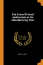 The Role of Product Architecture in the Manufacturing Firm - Karl T Ulrich