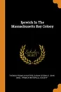 Ipswich In The Massachusetts Bay Colony - Thomas Franklin Waters, Sarah Goodhue, John Wise