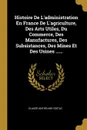 Histoire De L.administration En France De L.agriculture, Des Arts Utiles, Du Commerce, Des Manufactures, Des Subsistances, Des Mines Et Des Usines ...... - Claude-Anthelme Costaz