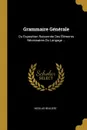 Grammaire Generale. Ou Exposition Raisonnee Des Elements Necessaires Du Langage ... - Nicolas Beauzée