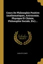 Cours De Philosophie Positive (mathematiques, Astronomie, Physique Et Chimie, Philosophie Sociale, Etc).... - Auguste Comte