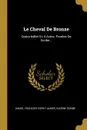Le Cheval De Bronze. Opera-ballet En 4 Actes. Paroles De Scribe... - Eugène Scribe