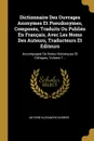 Dictionnaire Des Ouvrages Anonymes Et Pseudonymes, Composes, Traduits Ou Publies En Francais, Avec Les Noms Des Auteurs, Traducteurs Et Editeurs. Accompagne De Notes Historiques Et Critiques, Volume 1... - Antoine-Alexandre Barbier