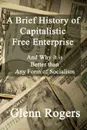 A Brief History of Capitalistic Free Enterprise. And Why it is Better than Any Form of Socialism - Glenn Rogers