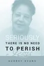 Seriously There is No Need to Perish - Audrey Evans