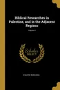 Biblical Researches in Palestine, and in the Adjacent Regions; Volume I - Edward Robinson