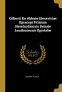 Gilberti Ex Abbate Glocestriae Episcopi Primum Herefordiensis Deinde Londoniensis Epistolae - Gilbert Foliot