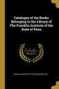 Catalogue of the Books Belonging to the Library of The Franklin Institute of the State of Penn - Pa.) Franklin Institute (Philadelphia