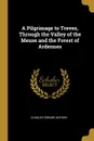 A Pilgrimage to Treves, Through the Valley of the Meuse and the Forest of Ardennes - Charles Edward Anthon