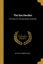 The Son Decides. The Story of a Young German-American - Arthur Stanwood Pier